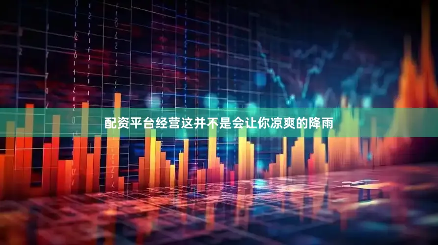 配资平台经营这并不是会让你凉爽的降雨