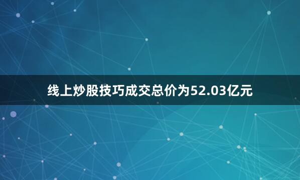 线上炒股技巧成交总价为52.03亿元