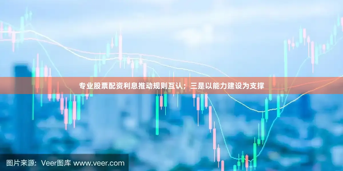 专业股票配资利息推动规则互认；三是以能力建设为支撑