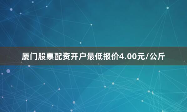 厦门股票配资开户最低报价4.00元/公斤