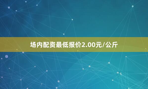 场内配资最低报价2.00元/公斤