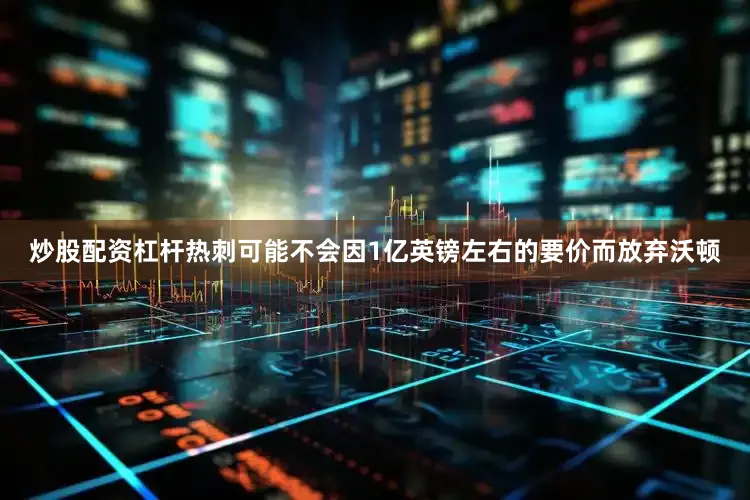 炒股配资杠杆热刺可能不会因1亿英镑左右的要价而放弃沃顿