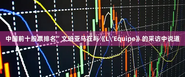 中国前十股票排名”文班亚马在与《L'Equipe》的采访中说道