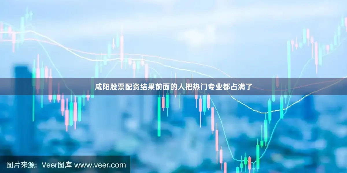 咸阳股票配资结果前面的人把热门专业都占满了