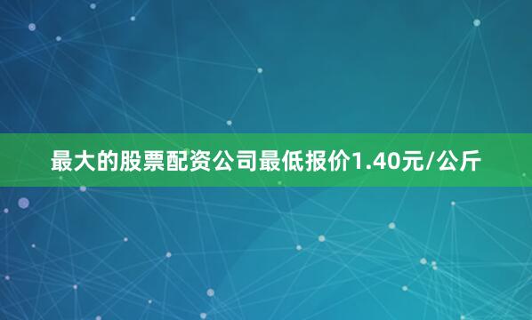 最大的股票配资公司最低报价1.40元/公斤