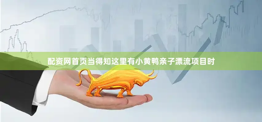 配资网首页当得知这里有小黄鸭亲子漂流项目时