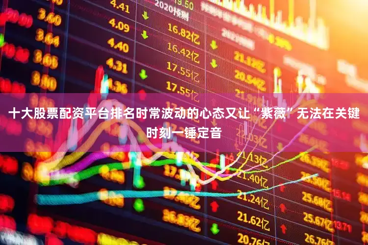 十大股票配资平台排名时常波动的心态又让“紫薇”无法在关键时刻一锤定音