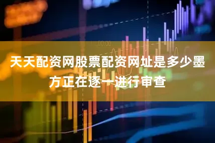 天天配资网股票配资网址是多少墨方正在逐一进行审查