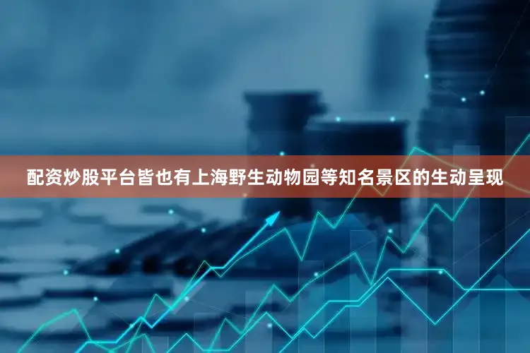 配资炒股平台皆也有上海野生动物园等知名景区的生动呈现