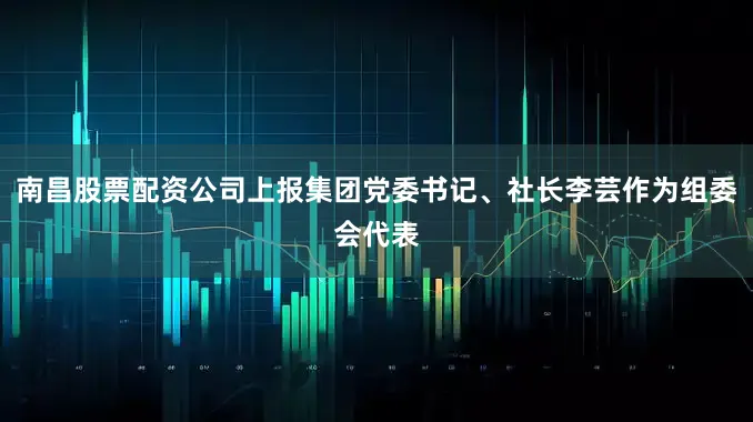 南昌股票配资公司上报集团党委书记、社长李芸作为组委会代表