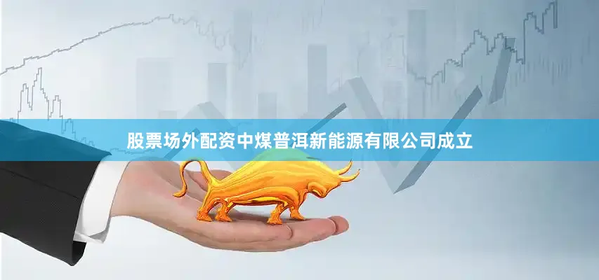 股票场外配资中煤普洱新能源有限公司成立