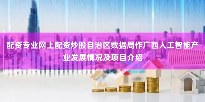 配资专业网上配资炒股自治区数据局作广西人工智能产业发展情况及项目介绍