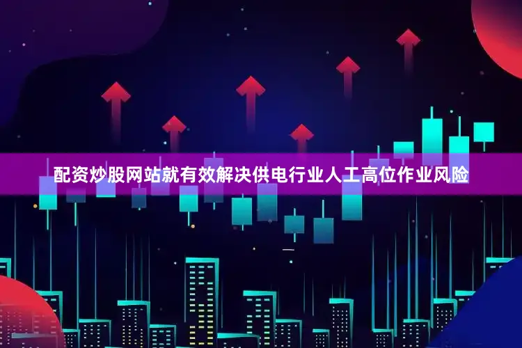 配资炒股网站就有效解决供电行业人工高位作业风险