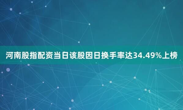 河南股指配资当日该股因日换手率达34.49%上榜