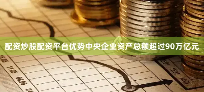 配资炒股配资平台优势中央企业资产总额超过90万亿元