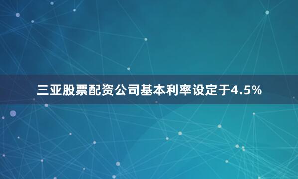 三亚股票配资公司基本利率设定于4.5%